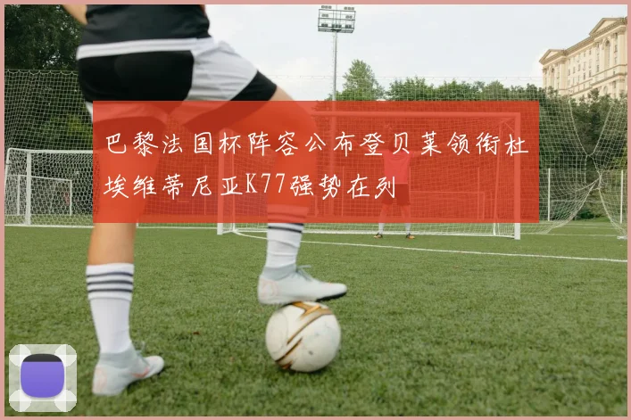 巴黎法国杯阵容公布登贝莱领衔杜埃维蒂尼亚K77强势在列