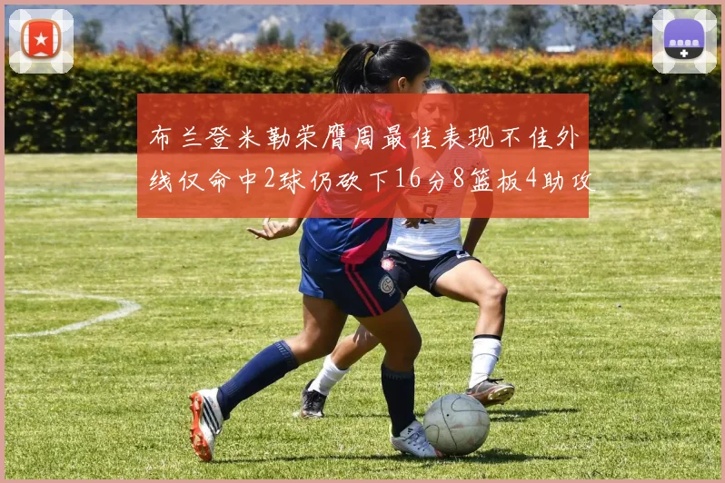 布兰登米勒荣膺周最佳表现不佳外线仅命中2球仍砍下16分8篮板4助攻