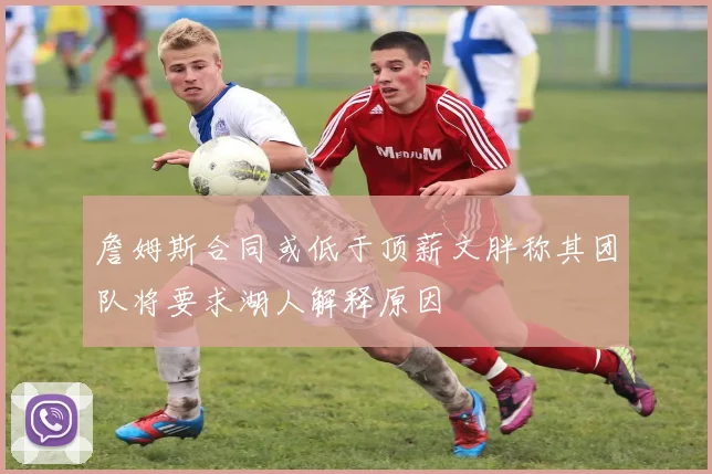 詹姆斯合同或低于顶薪文胖称其团队将要求湖人解释原因