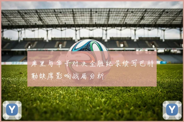 库里与华子对决全胜纪录续写巴特勒缺席影响战局分析