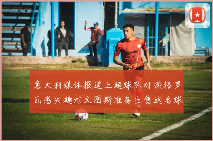意大利媒体报道土超球队对热格罗瓦感兴趣尤文图斯准备出售这名球员