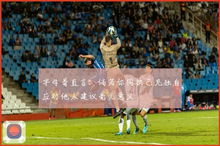 字母哥直言：倘若你固执己见独自应对他人建议毫无意义