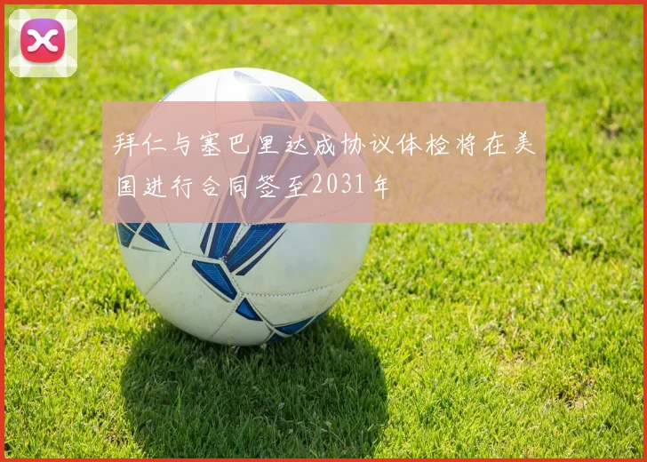 拜仁与塞巴里达成协议体检将在美国进行合同签至2031年