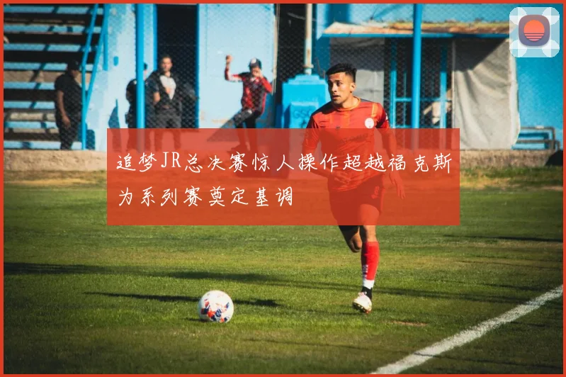 追梦JR总决赛惊人操作超越福克斯为系列赛奠定基调