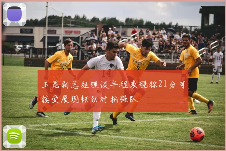玉昆副总经理谈半程表现称21分可接受展现韧劲对抗强队