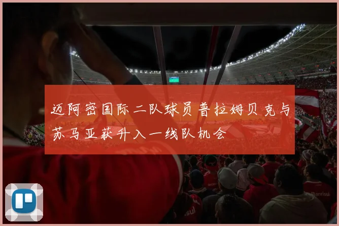 迈阿密国际二队球员普拉姆贝克与苏马亚获升入一线队机会