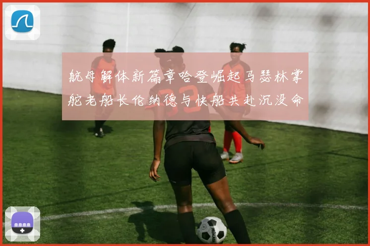 航母解体新篇章哈登崛起马瑟林掌舵老船长伦纳德与快船共赴沉没命运