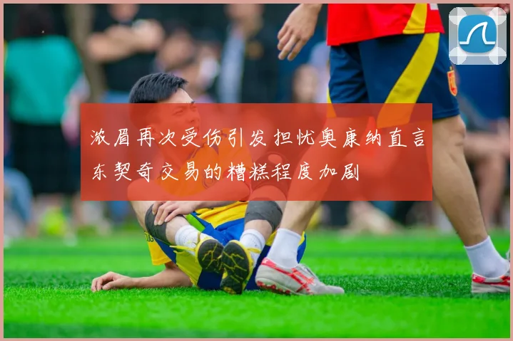 浓眉再次受伤引发担忧奥康纳直言东契奇交易的糟糕程度加剧