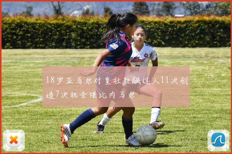 18岁亚马尔对皇社狂飙过人11次创造7次机会堪比内马尔