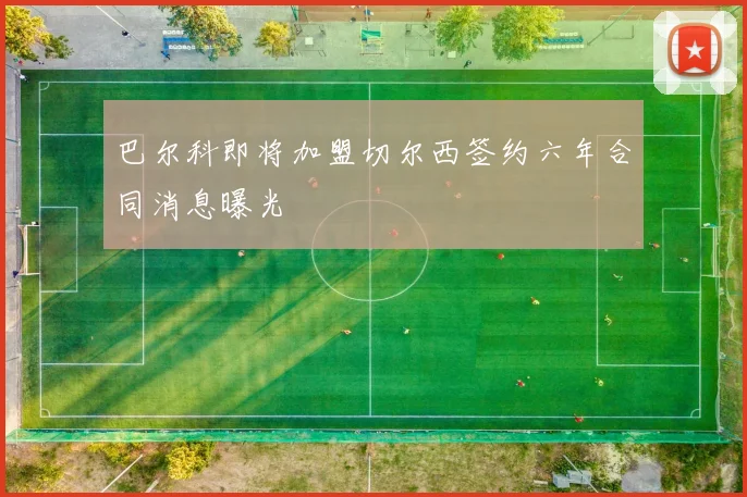 巴尔科即将加盟切尔西签约六年合同消息曝光