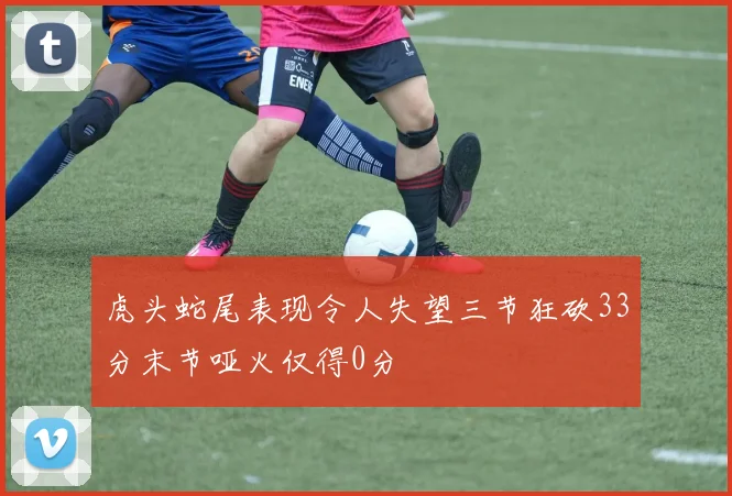 虎头蛇尾表现令人失望三节狂砍33分末节哑火仅得0分