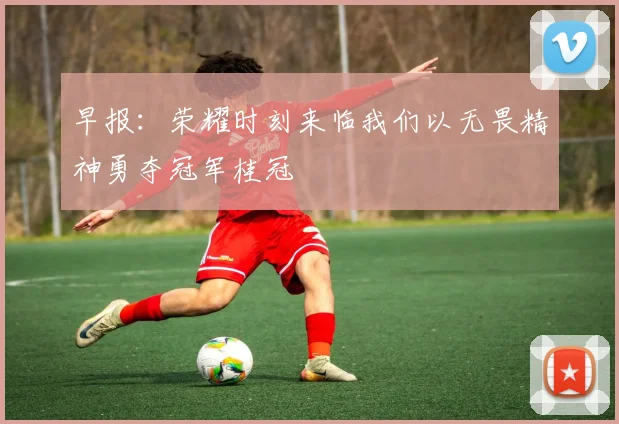 早报：荣耀时刻来临我们以无畏精神勇夺冠军桂冠