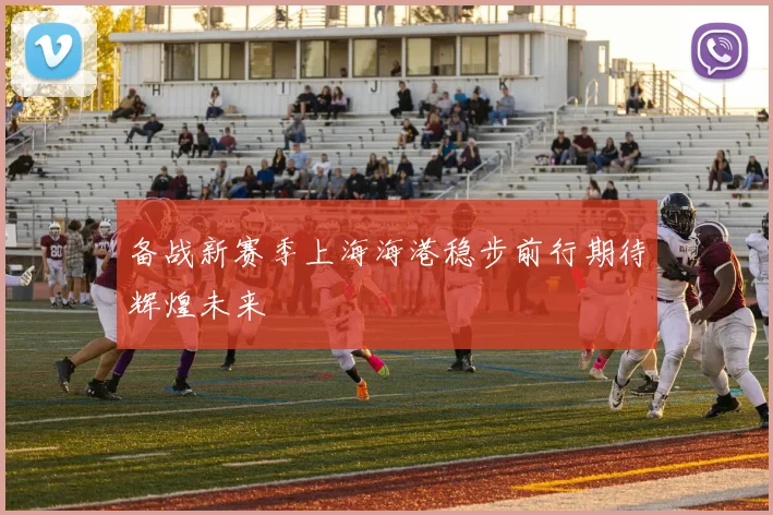 备战新赛季上海海港稳步前行期待辉煌未来