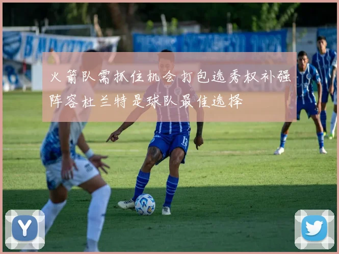 火箭队需抓住机会打包选秀权补强阵容杜兰特是球队最佳选择