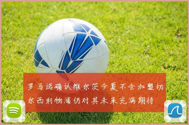 罗马诺确认维尔茨今夏不会加盟切尔西利物浦仍对其未来充满期待