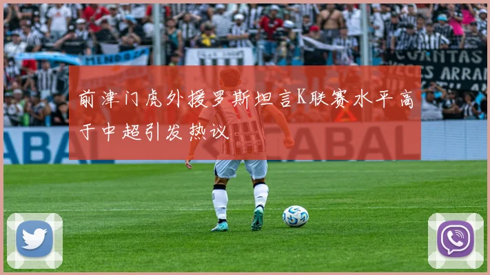前津门虎外援罗斯坦言K联赛水平高于中超引发热议