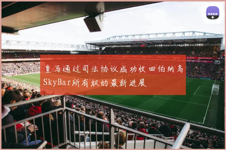 皇马通过司法协议成功收回伯纳乌SkyBar所有权的最新进展