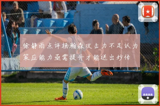 徐静雨点评杨瀚森攻击力不足认为策应能力亟需提升才能送出妙传