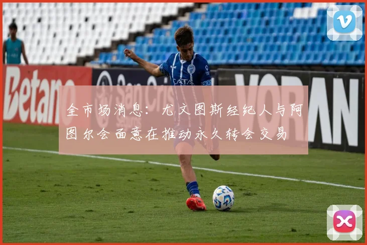 全市场消息：尤文图斯经纪人与阿图尔会面意在推动永久转会交易