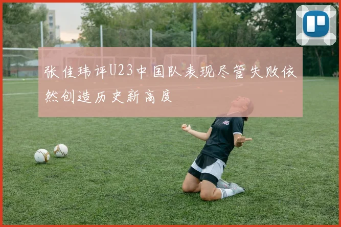 张佳玮评U23中国队表现尽管失败依然创造历史新高度