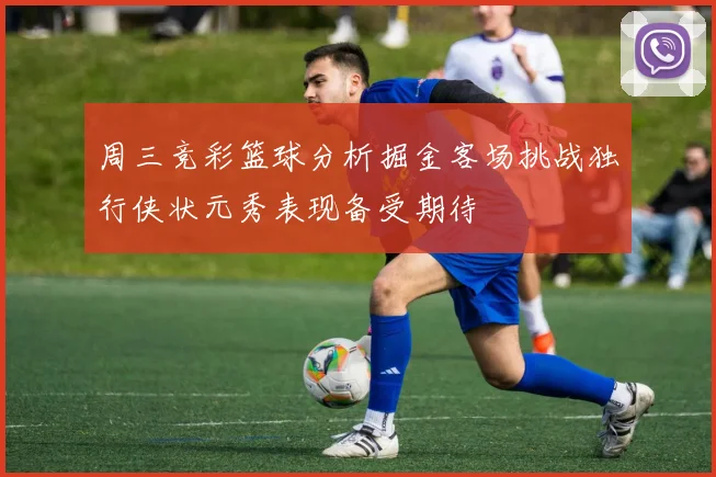 周三竞彩篮球分析掘金客场挑战独行侠状元秀表现备受期待