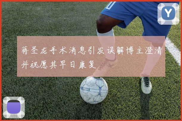 蒋圣龙手术消息引发误解博主澄清并祝愿其早日康复