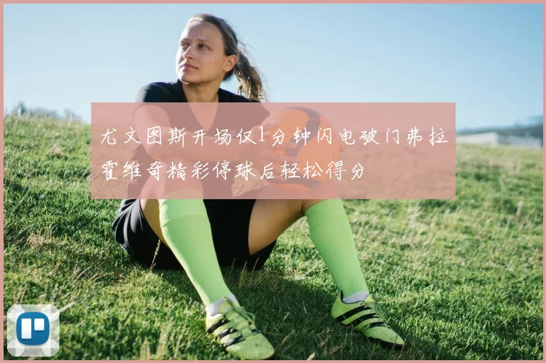 尤文图斯开场仅1分钟闪电破门弗拉霍维奇精彩停球后轻松得分