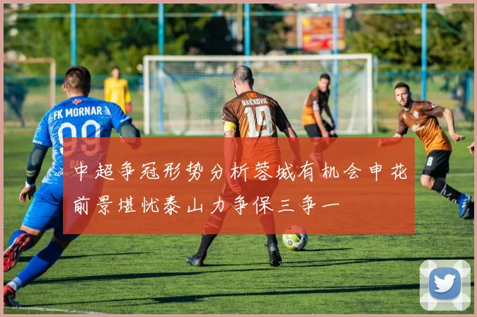 中超争冠形势分析蓉城有机会申花前景堪忧泰山力争保三争一