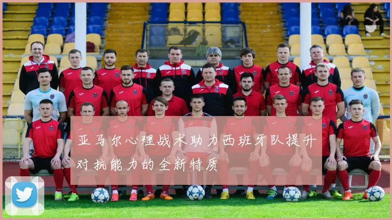 亚马尔心理战术助力西班牙队提升对抗能力的全新特质