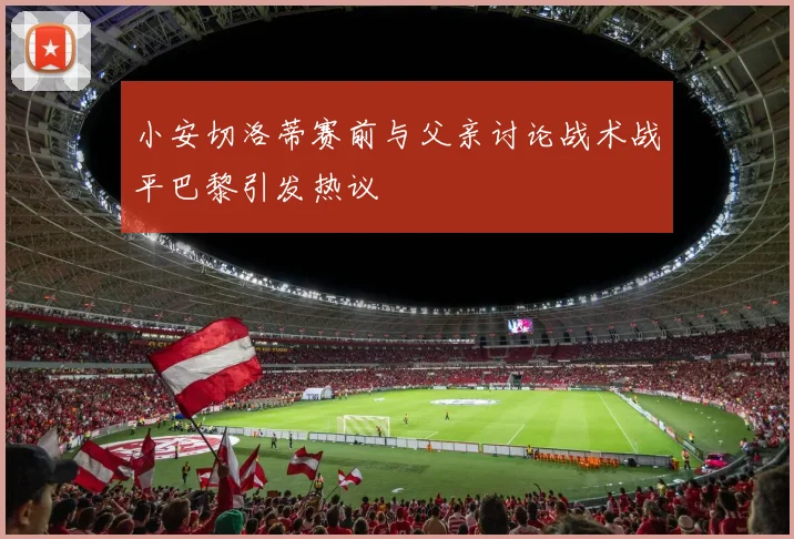 小安切洛蒂赛前与父亲讨论战术战平巴黎引发热议
