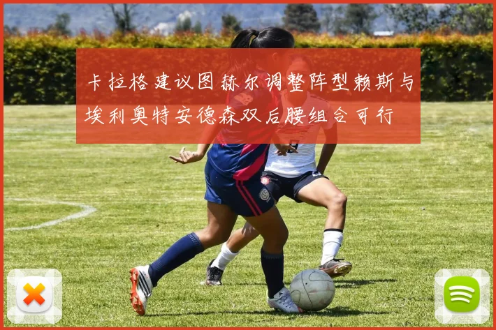 卡拉格建议图赫尔调整阵型赖斯与埃利奥特安德森双后腰组合可行