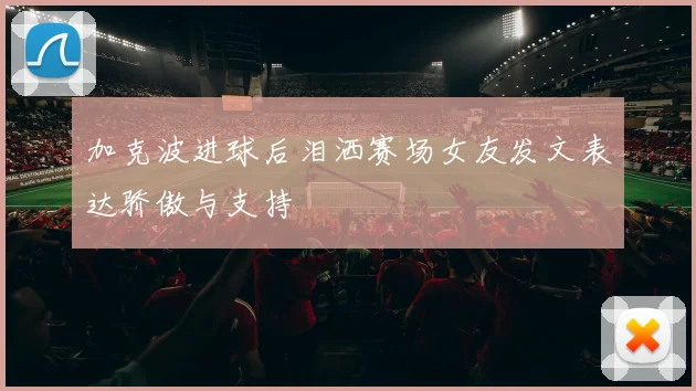 加克波进球后泪洒赛场女友发文表达骄傲与支持