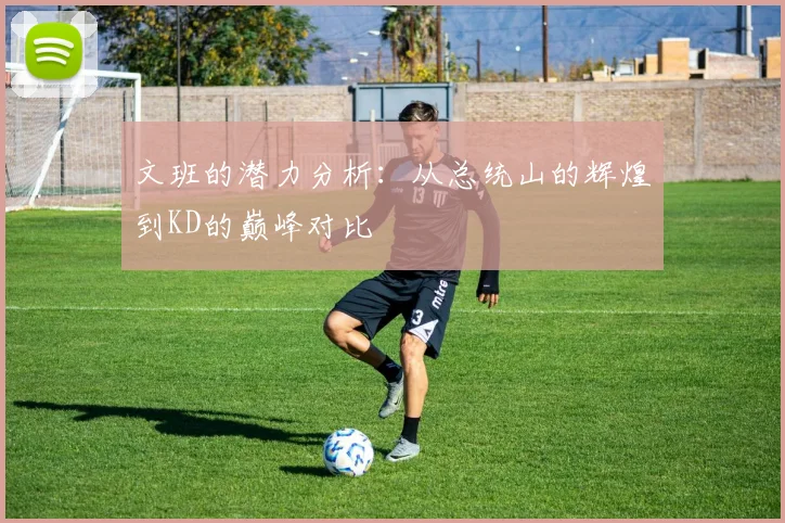 文班的潜力分析：从总统山的辉煌到KD的巅峰对比