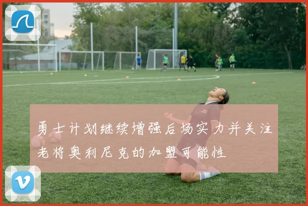 勇士计划继续增强后场实力并关注老将奥利尼克的加盟可能性