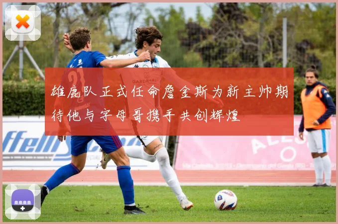 雄鹿队正式任命詹金斯为新主帅期待他与字母哥携手共创辉煌